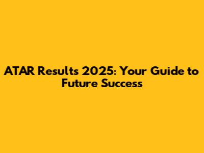 ATAR Results 2025: Your Guide to Future Success