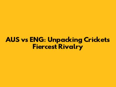 AUS vs ENG: Unpacking Cricket's Fiercest Rivalry