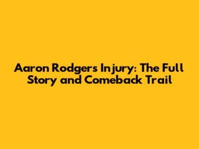 Aaron Rodgers' Injury: The Full Story and Comeback Trail