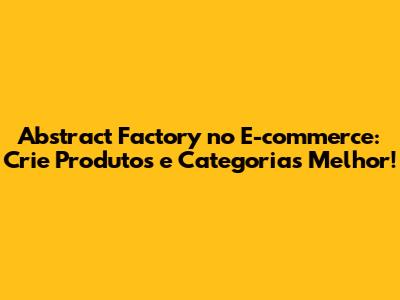 Abstract Factory no E-commerce: Crie Produtos e Categorias Melhor!