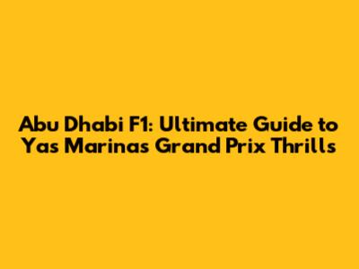 Abu Dhabi F1: Ultimate Guide to Yas Marina's Grand Prix Thrills