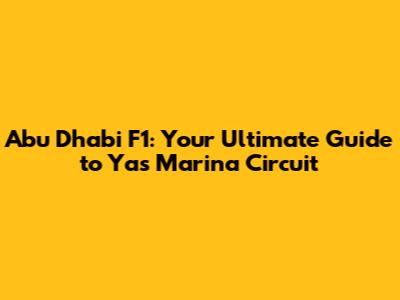 Abu Dhabi F1: Your Ultimate Guide to Yas Marina Circuit