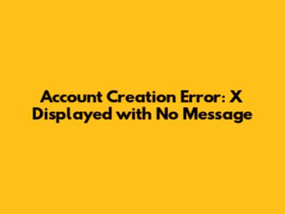 Account Creation Error: 'X' Displayed with No Message