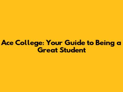 Ace College: Your Guide to Being a Great Student