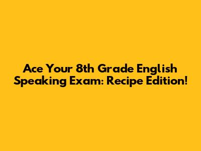 Ace Your 8th Grade English Speaking Exam: Recipe Edition!