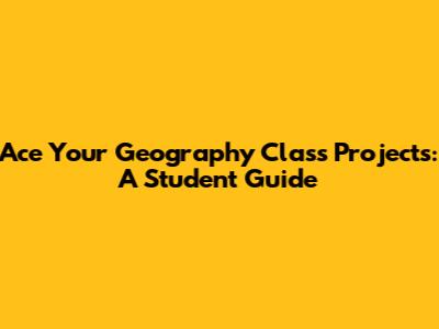 Ace Your Geography Class Projects: A Student Guide