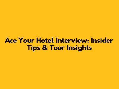 Ace Your Hotel Interview: Insider Tips & Tour Insights