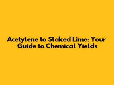 Acetylene to Slaked Lime: Your Guide to Chemical Yields