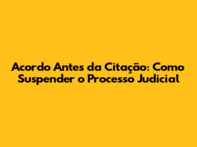 Acordo Antes da Citação: Como Suspender o Processo Judicial