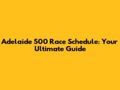 Adelaide 500 Race Schedule: Your Ultimate Guide