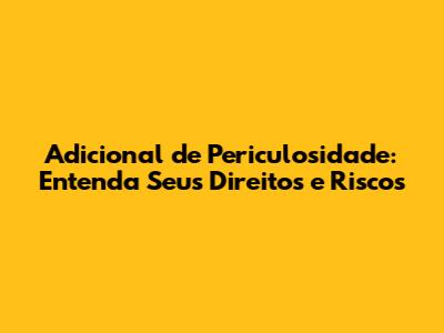 Adicional de Periculosidade: Entenda Seus Direitos e Riscos