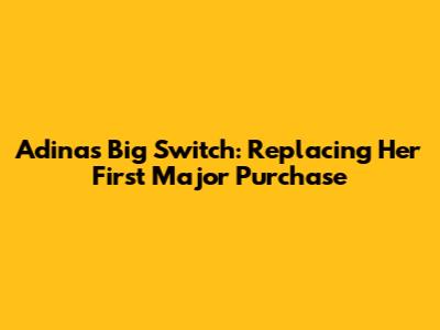 Adina's Big Switch: Replacing Her First Major Purchase