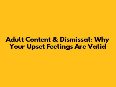 Adult Content & Dismissal: Why Your Upset Feelings Are Valid