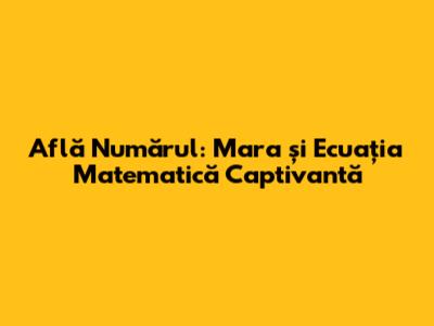 Află Numărul: Mara și Ecuația Matematică Captivantă