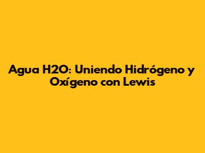 Agua H2O: Uniendo Hidrógeno y Oxígeno con Lewis