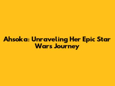 Ahsoka: Unraveling Her Epic Star Wars Journey
