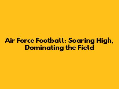 Air Force Football: Soaring High, Dominating the Field
