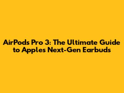 AirPods Pro 3: The Ultimate Guide to Apple's Next-Gen Earbuds