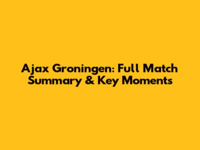 Ajax Groningen: Full Match Summary & Key Moments