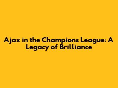 Ajax in the Champions League: A Legacy of Brilliance