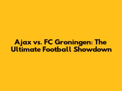 Ajax vs. FC Groningen: The Ultimate Football Showdown