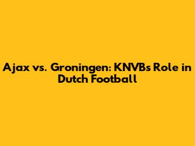 Ajax vs. Groningen: KNVB's Role in Dutch Football