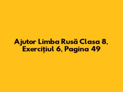 Ajutor Limba Rusă Clasa 8, Exercițiul 6, Pagina 49
