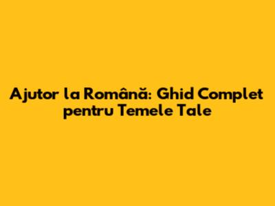 Ajutor la Română: Ghid Complet pentru Temele Tale
