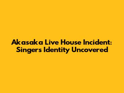 Akasaka Live House Incident: Singer's Identity Uncovered