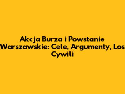 Akcja Burza i Powstanie Warszawskie: Cele, Argumenty, Los Cywili
