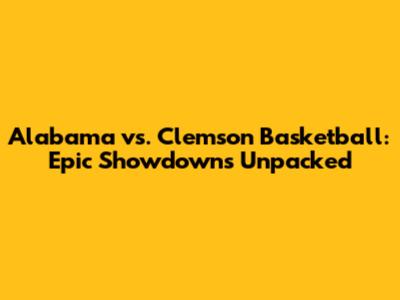 Alabama vs. Clemson Basketball: Epic Showdowns Unpacked