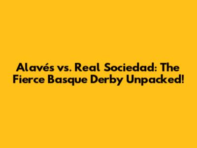 Alavés vs. Real Sociedad: The Fierce Basque Derby Unpacked!