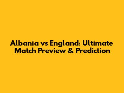 Albania vs England: Ultimate Match Preview & Prediction
