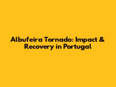 Albufeira Tornado: Impact & Recovery in Portugal