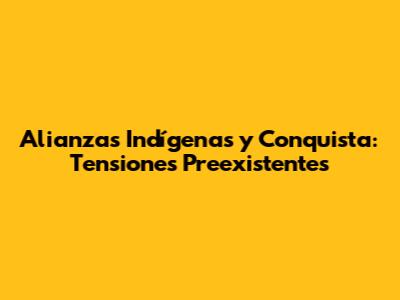 Alianzas Indígenas y Conquista: Tensiones Preexistentes