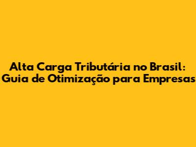 Alta Carga Tributária no Brasil: Guia de Otimização para Empresas
