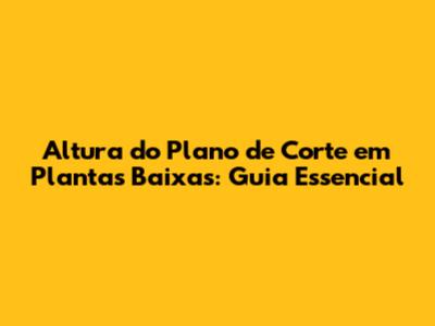 Altura do Plano de Corte em Plantas Baixas: Guia Essencial