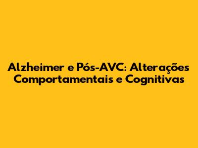 Alzheimer e Pós-AVC: Alterações Comportamentais e Cognitivas