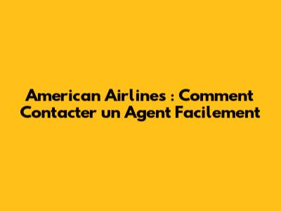 American Airlines : Comment Contacter un Agent Facilement