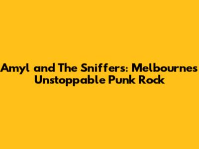 Amyl and The Sniffers: Melbourne's Unstoppable Punk Rock