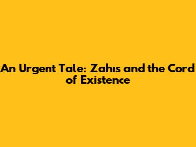 An Urgent Tale: Zahıs and the Cord of Existence