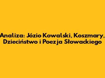 Analiza: Józio Kowalski, Koszmary, Dzieciństwo i Poezja Słowackiego