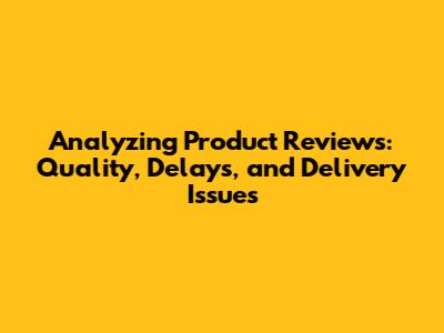 Analyzing Product Reviews: Quality, Delays, and Delivery Issues