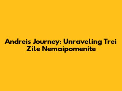 Andrei's Journey: Unraveling Trei Zile Nemaipomenite