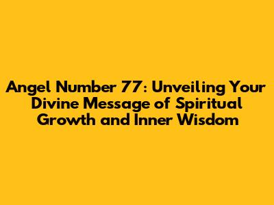 Angel Number 77: Unveiling Your Divine Message of Spiritual Growth and Inner Wisdom