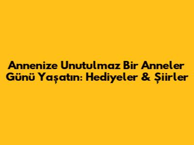 Annenize Unutulmaz Bir Anneler Günü Yaşatın: Hediyeler & Şiirler