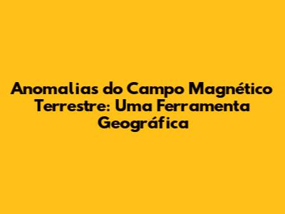Anomalias do Campo Magnético Terrestre: Uma Ferramenta Geográfica