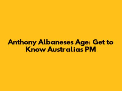 Anthony Albanese's Age: Get to Know Australia's PM