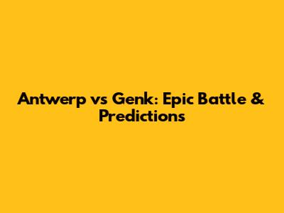 Antwerp vs Genk: Epic Battle & Predictions