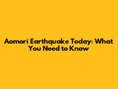 Aomori Earthquake Today: What You Need to Know